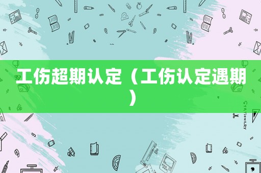 工傷超期認(rèn)定（工傷認(rèn)定遇期）