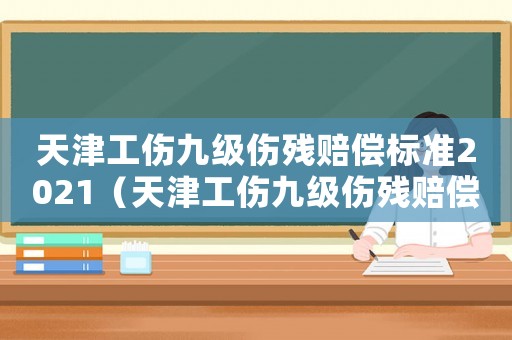天津工傷九級(jí)傷殘賠償標(biāo)準(zhǔn)2021（天津工傷九級(jí)傷殘賠償標(biāo)準(zhǔn)2018）