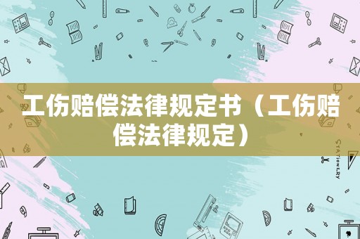 工傷賠償法律規(guī)定書（工傷賠償法律規(guī)定）