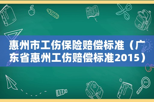 惠州市工傷保險賠償標準（廣東省惠州工傷賠償標準2015）