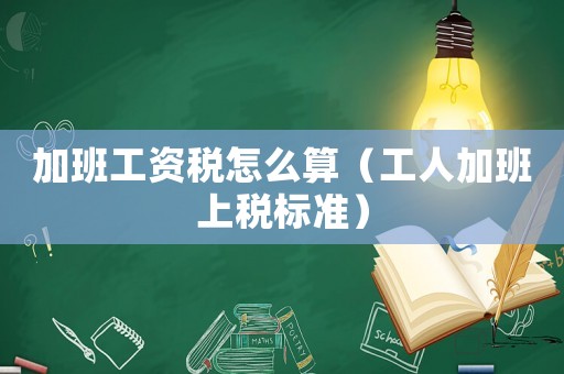 加班工資稅怎么算（工人加班上稅標(biāo)準(zhǔn)）