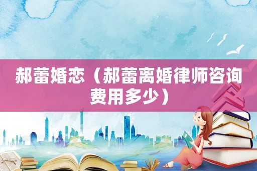 郝蕾婚戀（郝蕾離婚律師咨詢費(fèi)用多少）