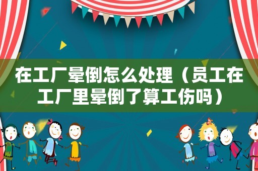 在工廠暈倒怎么處理（員工在工廠里暈倒了算工傷嗎）