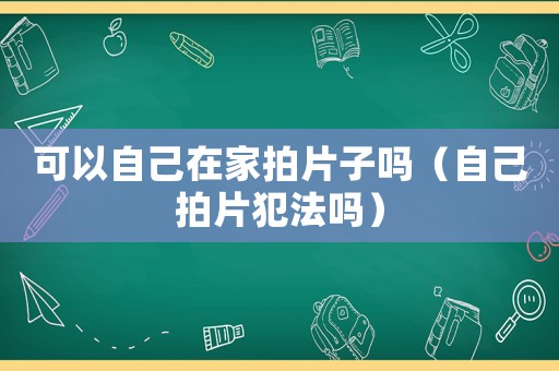 可以自己在家拍片子嗎（自己拍片犯法嗎）