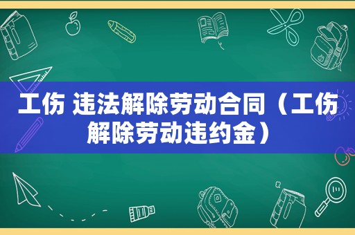 工傷 違法解除勞動(dòng)合同（工傷解除勞動(dòng)違約金）