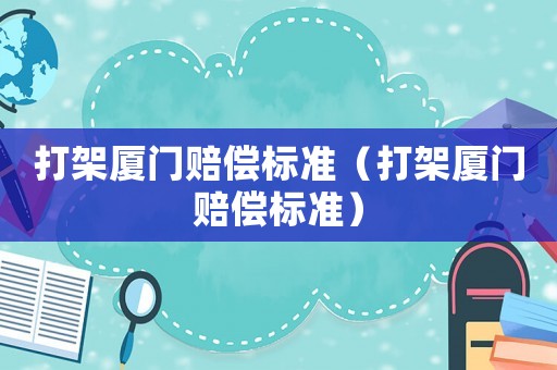 打架廈門賠償標(biāo)準(zhǔn)（打架廈門賠償標(biāo)準(zhǔn)）