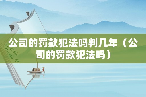 公司的罰款犯法嗎判幾年（公司的罰款犯法嗎）