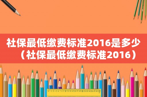 社保最低繳費(fèi)標(biāo)準(zhǔn)2016是多少（社保最低繳費(fèi)標(biāo)準(zhǔn)2016）