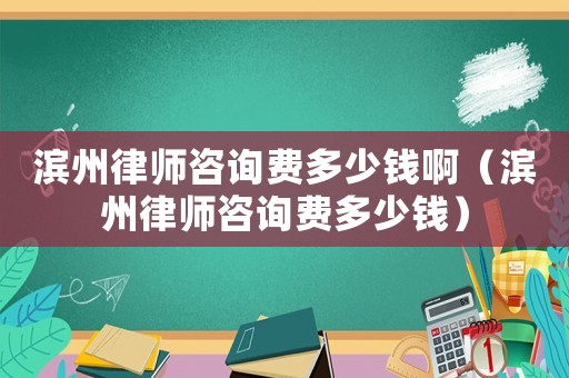 濱州律師咨詢費(fèi)多少錢啊（濱州律師咨詢費(fèi)多少錢）
