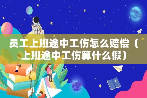 員工上班途中工傷怎么賠償（上班途中工傷算什么假）