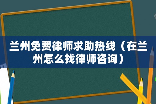 蘭州免費(fèi)律師求助熱線（在蘭州怎么找律師咨詢）