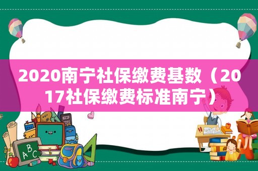 2020南寧社保繳費基數(shù)（2017社保繳費標(biāo)準(zhǔn)南寧）