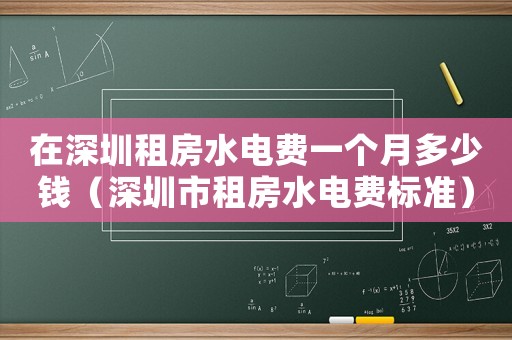 在深圳租房水電費(fèi)一個月多少錢（深圳市租房水電費(fèi)標(biāo)準(zhǔn)）