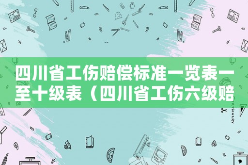 四川省工傷賠償標(biāo)準(zhǔn)一覽表一至十級(jí)表（四川省工傷六級(jí)賠償標(biāo)準(zhǔn)2015）