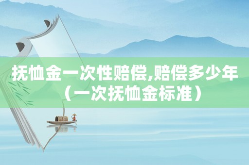 撫恤金一次性賠償,賠償多少年（一次撫恤金標(biāo)準(zhǔn)）