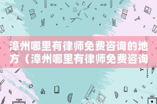 漳州哪里有律師免費(fèi)咨詢的地方（漳州哪里有律師免費(fèi)咨詢）