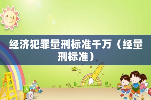經(jīng)濟犯罪量刑標準千萬（經(jīng)量刑標準）
