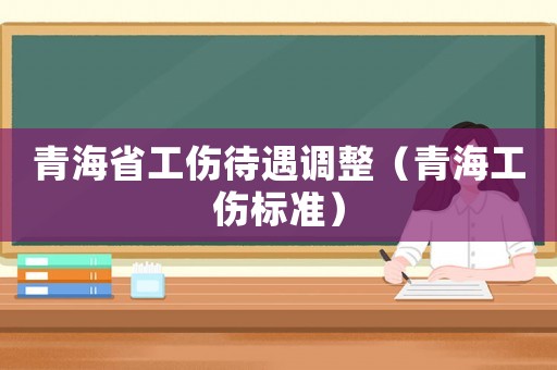 青海省工傷待遇調(diào)整（青海工傷標(biāo)準(zhǔn)）