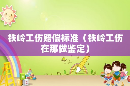 鐵嶺工傷賠償標(biāo)準(zhǔn)（鐵嶺工傷在那做鑒定）