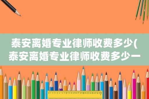 泰安離婚專業(yè)律師收費多少(泰安離婚專業(yè)律師收費多少一個月)
