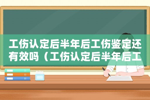 工傷認(rèn)定后半年后工傷鑒定還有效嗎（工傷認(rèn)定后半年后工傷鑒定）