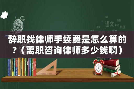 辭職找律師手續(xù)費(fèi)是怎么算的?（離職咨詢律師多少錢啊）