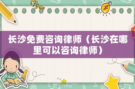 長(zhǎng)沙免費(fèi)咨詢(xún)律師（長(zhǎng)沙在哪里可以咨詢(xún)律師）