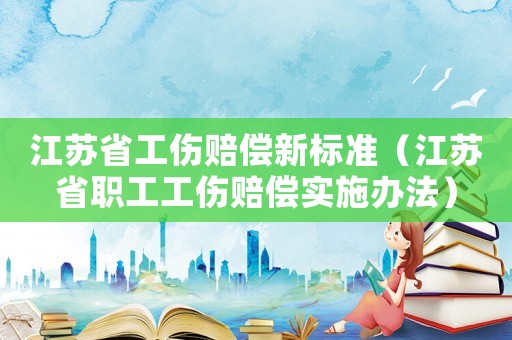 江蘇省工傷賠償新標(biāo)準(zhǔn)（江蘇省職工工傷賠償實(shí)施辦法）