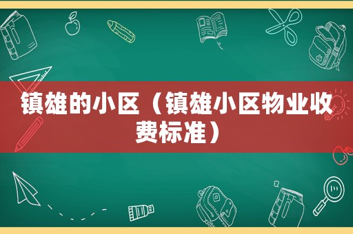鎮(zhèn)雄的小區(qū)（鎮(zhèn)雄小區(qū)物業(yè)收費(fèi)標(biāo)準(zhǔn)）