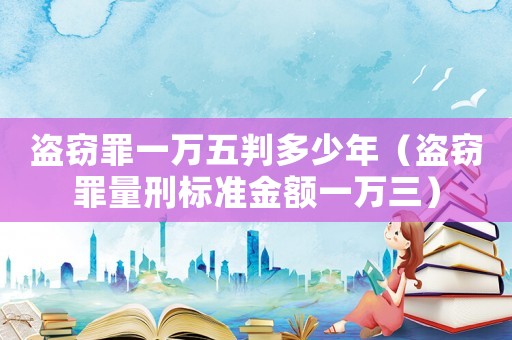 盜竊罪一萬五判多少年（盜竊罪量刑標(biāo)準(zhǔn)金額一萬三）