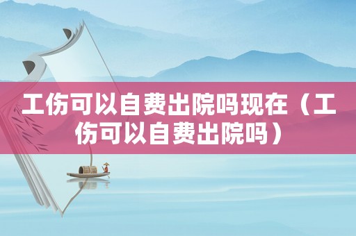 工傷可以自費(fèi)出院?jiǎn)岈F(xiàn)在（工傷可以自費(fèi)出院?jiǎn)幔? title=