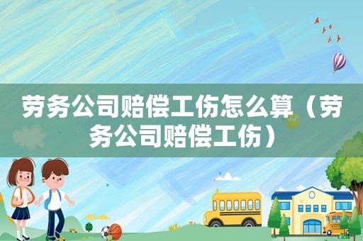 勞務(wù)公司賠償工傷怎么算（勞務(wù)公司賠償工傷）