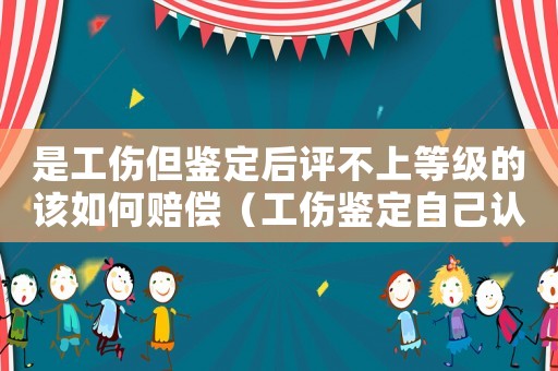 是工傷但鑒定后評(píng)不上等級(jí)的該如何賠償（工傷鑒定自己認(rèn)為低了怎么辦）
