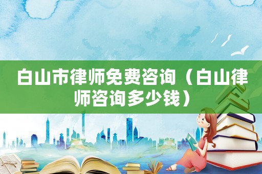 白山市律師免費(fèi)咨詢（白山律師咨詢多少錢）