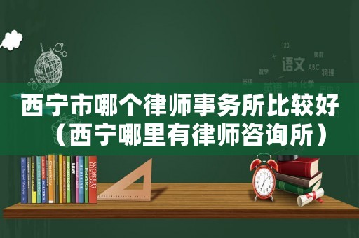 西寧市哪個(gè)律師事務(wù)所比較好（西寧哪里有律師咨詢所）