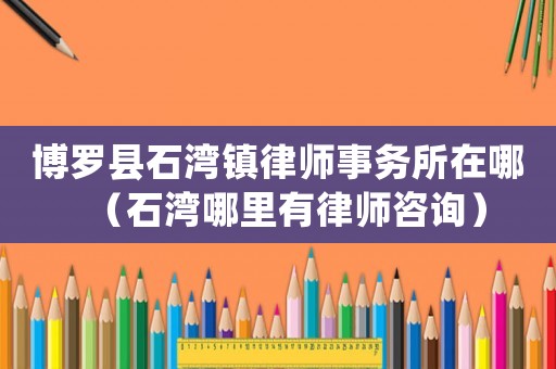 博羅縣石灣鎮(zhèn)律師事務(wù)所在哪（石灣哪里有律師咨詢）