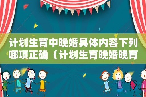 計劃生育中晚婚具體內(nèi)容下列哪項正確（計劃生育晚婚晚育標準）