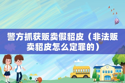 警方抓獲販賣假貂皮（非法販賣貂皮怎么定罪的）