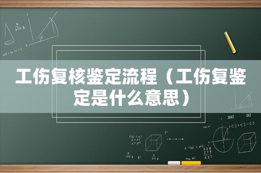 工傷復(fù)核鑒定流程（工傷復(fù)鑒定是什么意思）