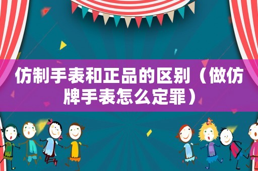 仿制手表和正品的區(qū)別（做仿牌手表怎么定罪）