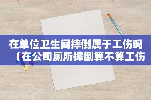 在單位衛(wèi)生間摔倒屬于工傷嗎（在公司廁所摔倒算不算工傷）