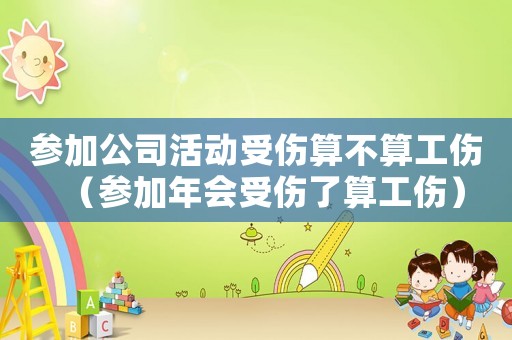 參加公司活動(dòng)受傷算不算工傷（參加年會(huì)受傷了算工傷）