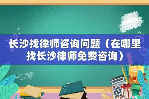 長沙找律師咨詢問題（在哪里找長沙律師免費(fèi)咨詢）