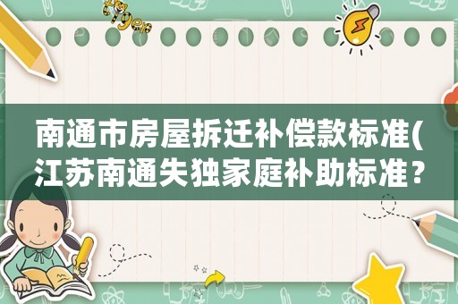南通市房屋拆遷補(bǔ)償款標(biāo)準(zhǔn)(江蘇南通失獨(dú)家庭補(bǔ)助標(biāo)準(zhǔn)？)