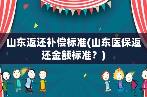 山東返還補(bǔ)償標(biāo)準(zhǔn)(山東醫(yī)保返還金額標(biāo)準(zhǔn)？)
