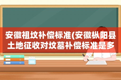 安徽祖墳補(bǔ)償標(biāo)準(zhǔn)(安徽樅陽(yáng)縣土地征收對(duì)墳?zāi)寡a(bǔ)償標(biāo)準(zhǔn)是多少？)