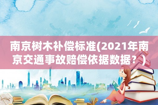 南京樹(shù)木補(bǔ)償標(biāo)準(zhǔn)(2021年南京交通事故賠償依據(jù)數(shù)據(jù)？)