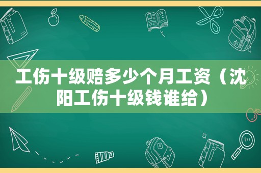 工傷十級(jí)賠多少個(gè)月工資（沈陽工傷十級(jí)錢誰給）