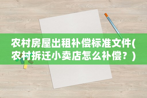 農(nóng)村房屋出租補償標(biāo)準(zhǔn)文件(農(nóng)村拆遷小賣店怎么補償？)
