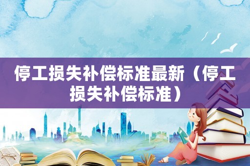 停工損失補償標(biāo)準(zhǔn)最新（停工損失補償標(biāo)準(zhǔn)）